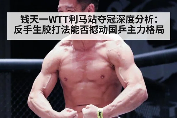 钱天一WTT利马站夺冠深度分析：反手生胶打法能否撼动国乒主力格局